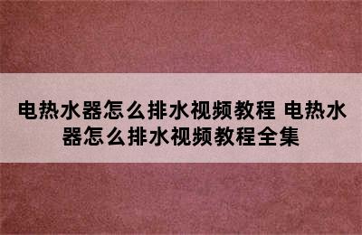 电热水器怎么排水视频教程 电热水器怎么排水视频教程全集